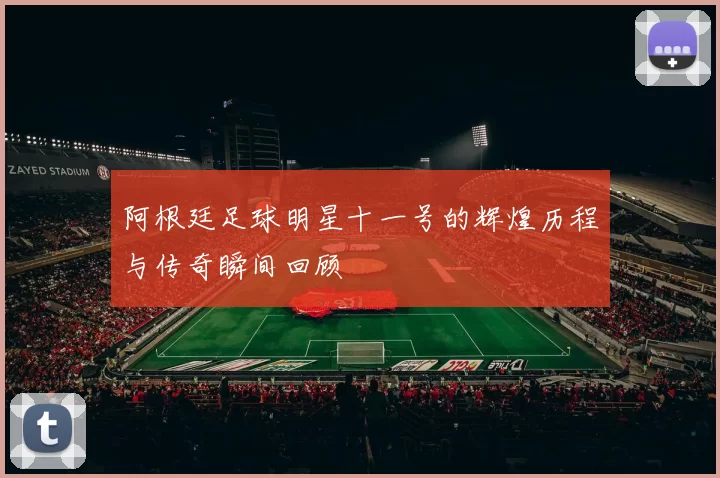 阿根廷足球明星十一号的辉煌历程与传奇瞬间回顾