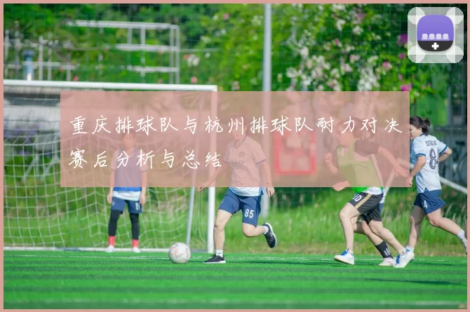 重庆排球队与杭州排球队耐力对决赛后分析与总结