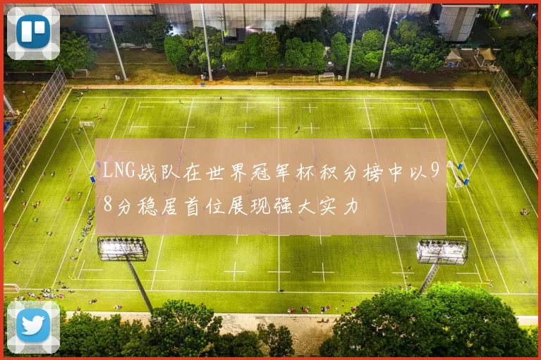 LNG战队在世界冠军杯积分榜中以98分稳居首位展现强大实力