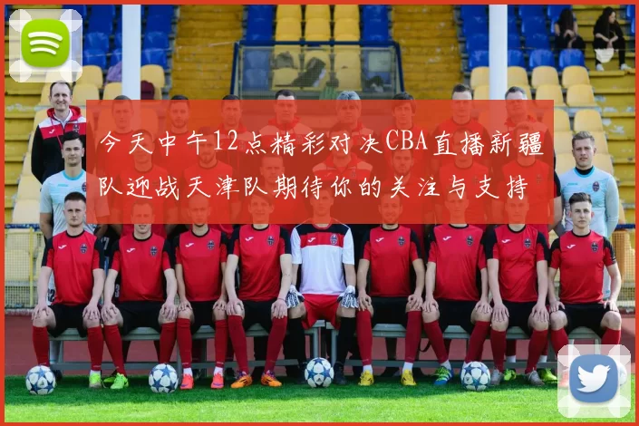 今天中午12点精彩对决CBA直播新疆队迎战天津队期待你的关注与支持