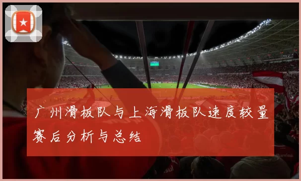 广州滑板队与上海滑板队速度较量赛后分析与总结