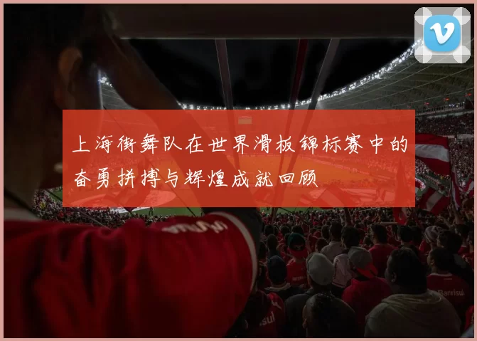上海街舞队在世界滑板锦标赛中的奋勇拼搏与辉煌成就回顾