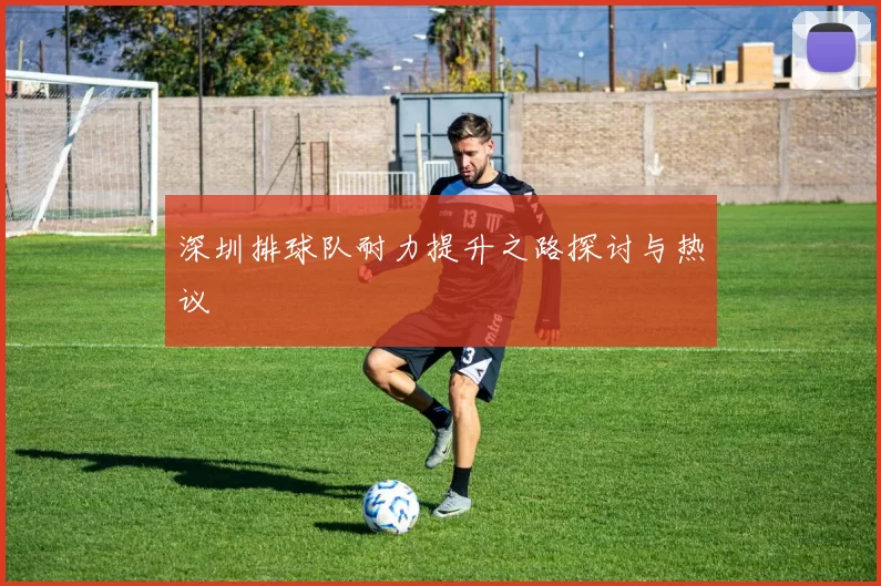 深圳排球队耐力提升之路探讨与热议