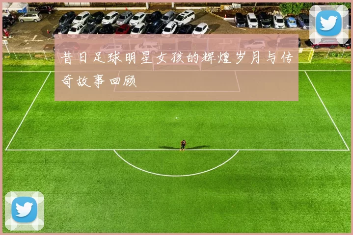 昔日足球明星女孩的辉煌岁月与传奇故事回顾
