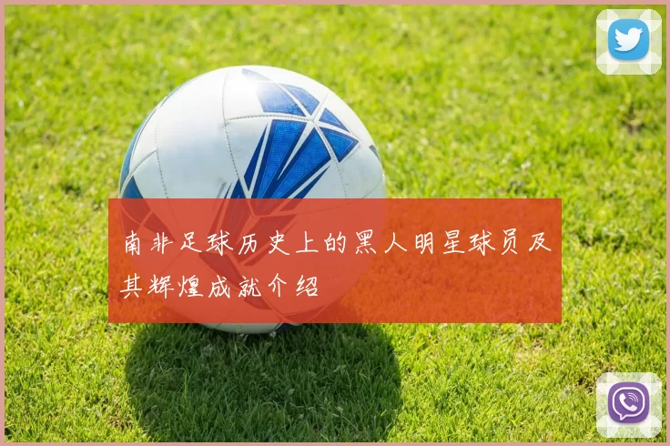 南非足球历史上的黑人明星球员及其辉煌成就介绍