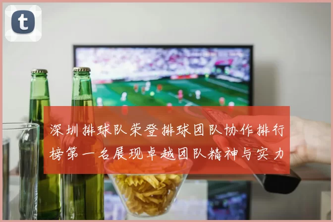 深圳排球队荣登排球团队协作排行榜第一名展现卓越团队精神与实力