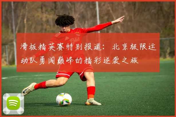 滑板精英赛特别报道：北京极限运动队勇闯巅峰的精彩逆袭之旅