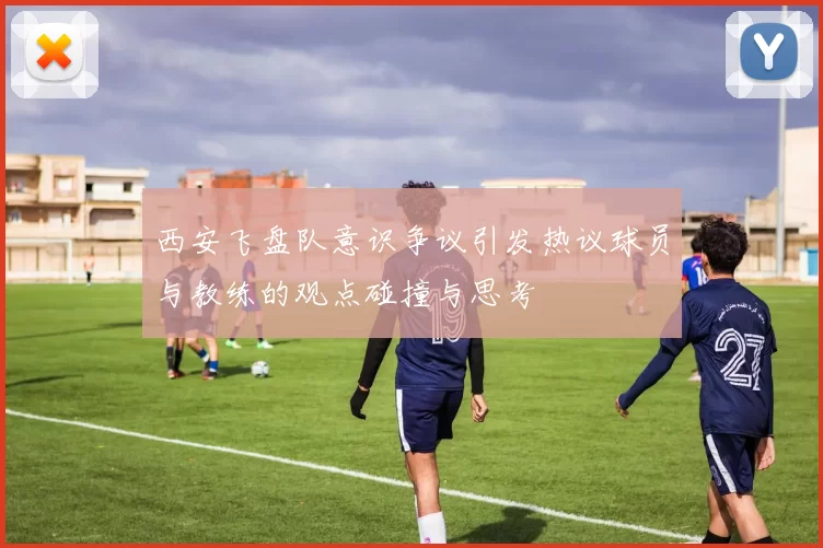 西安飞盘队意识争议引发热议球员与教练的观点碰撞与思考