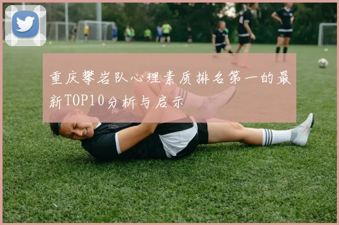重庆攀岩队心理素质排名第一的最新TOP10分析与启示