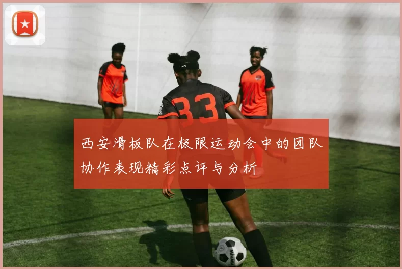 西安滑板队在极限运动会中的团队协作表现精彩点评与分析