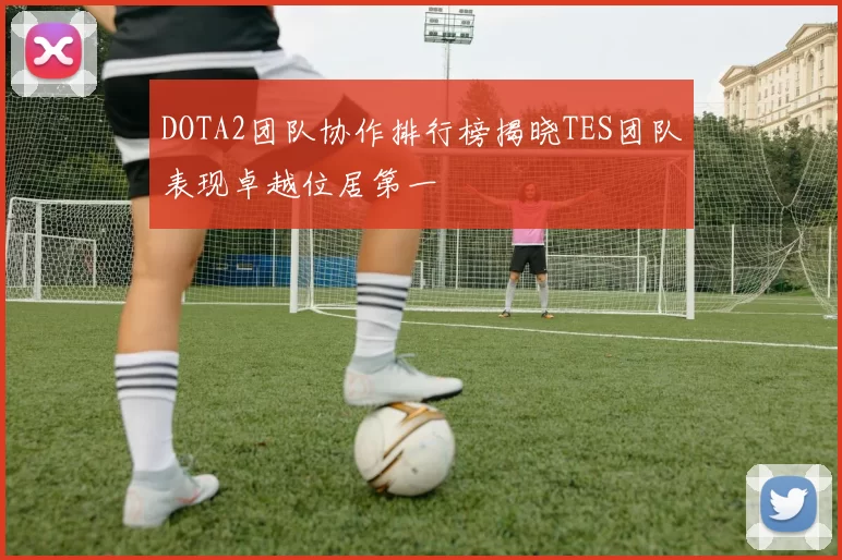 DOTA2团队协作排行榜揭晓TES团队表现卓越位居第一