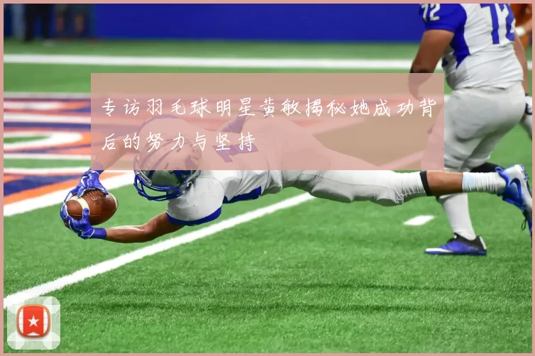 专访羽毛球明星黄敏揭秘她成功背后的努力与坚持
