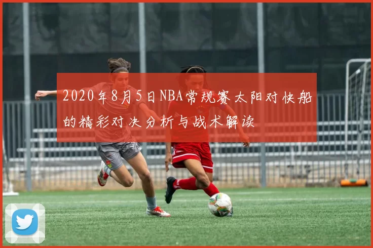 2020年8月5日NBA常规赛太阳对快船的精彩对决分析与战术解读
