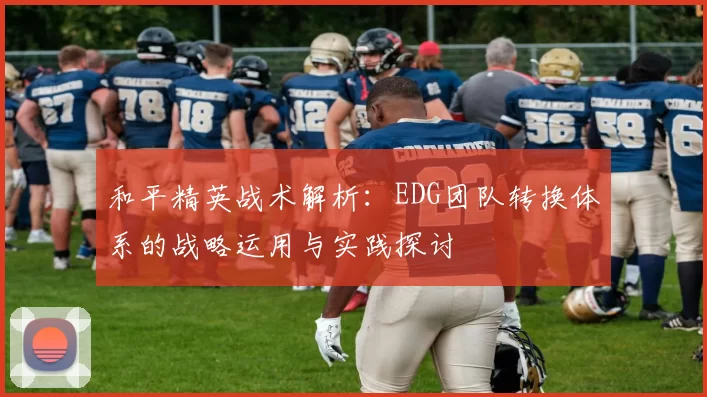 和平精英战术解析：EDG团队转换体系的战略运用与实践探讨