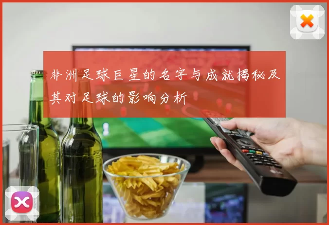 非洲足球巨星的名字与成就揭秘及其对足球的影响分析