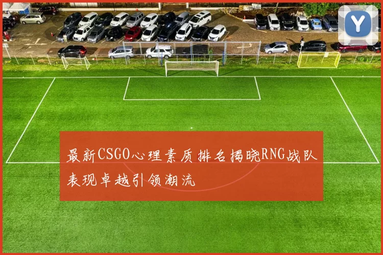 最新CSGO心理素质排名揭晓RNG战队表现卓越引领潮流