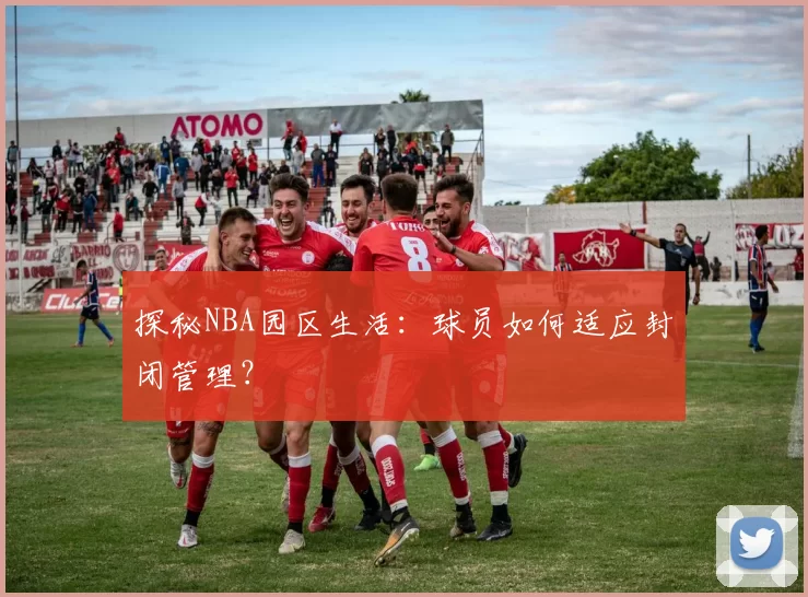 探秘NBA园区生活：球员如何适应封闭管理？