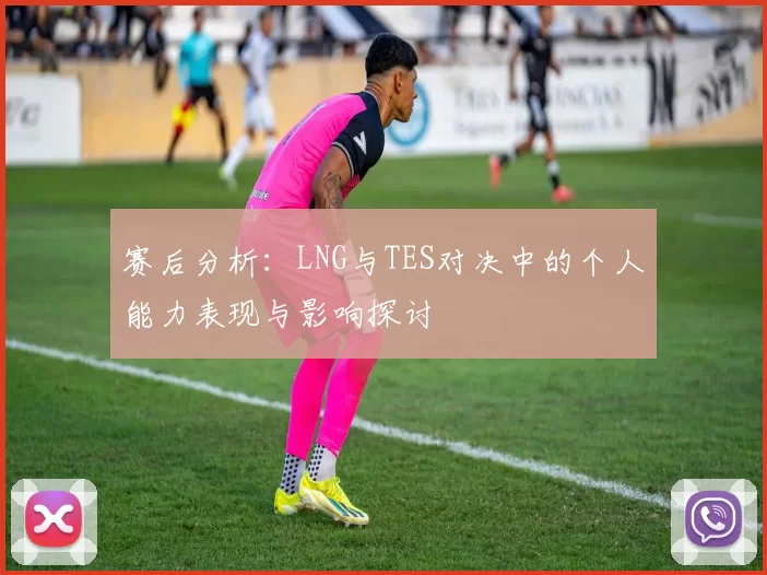 赛后分析：LNG与TES对决中的个人能力表现与影响探讨