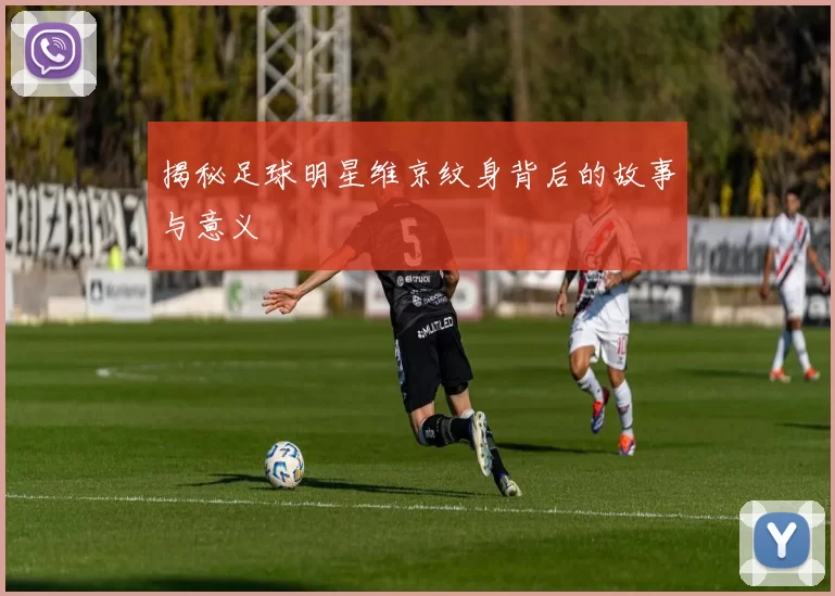 揭秘足球明星维京纹身背后的故事与意义