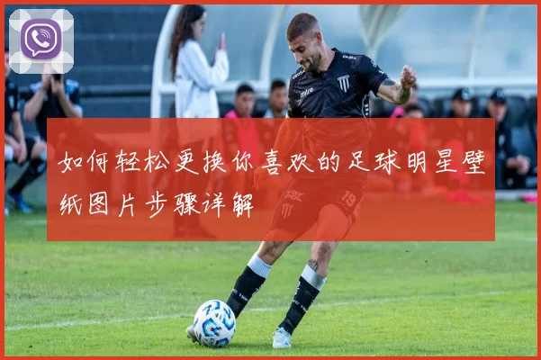 如何轻松更换你喜欢的足球明星壁纸图片步骤详解