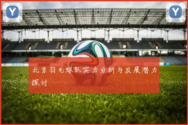 北京羽毛球队实力分析与发展潜力探讨