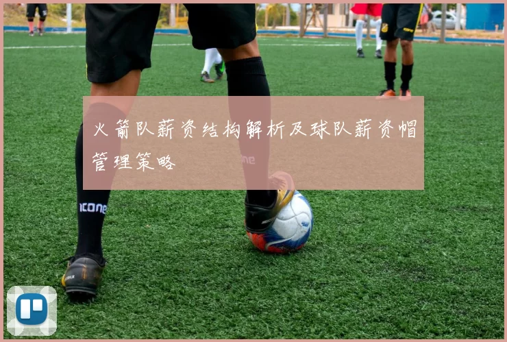 火箭队薪资结构解析及球队薪资帽管理策略