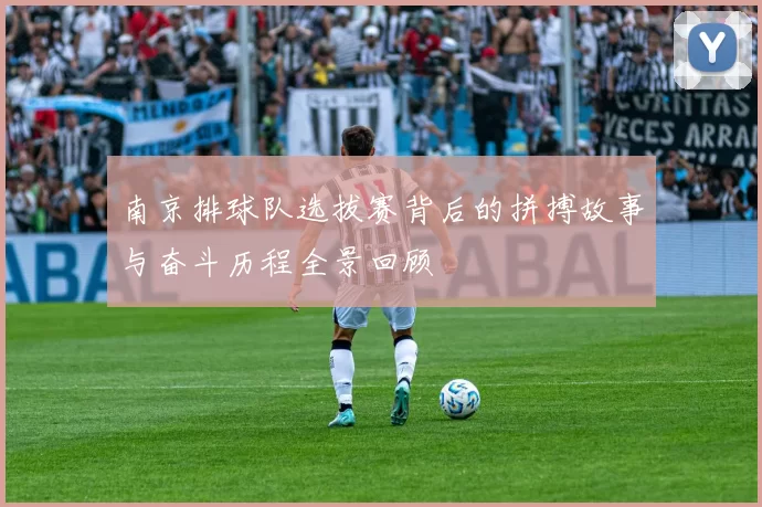 南京排球队选拔赛背后的拼搏故事与奋斗历程全景回顾