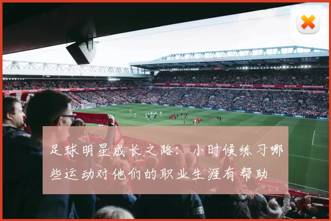 足球明星成长之路：小时候练习哪些运动对他们的职业生涯有帮助