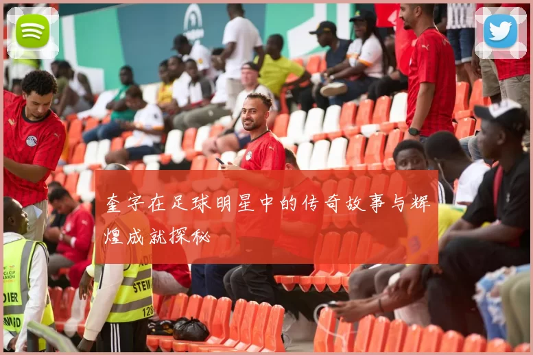 奎字在足球明星中的传奇故事与辉煌成就探秘