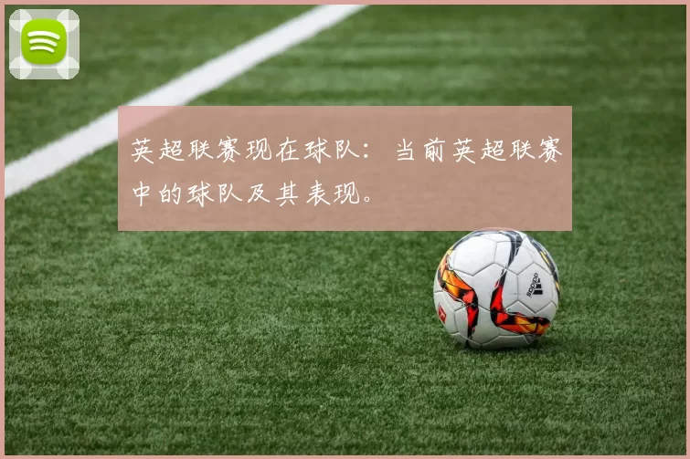 英超联赛现在球队：当前英超联赛中的球队及其表现。