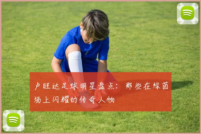 卢旺达足球明星盘点：那些在绿茵场上闪耀的传奇人物