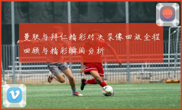 曼联与拜仁精彩对决录像回放全程回顾与精彩瞬间分析