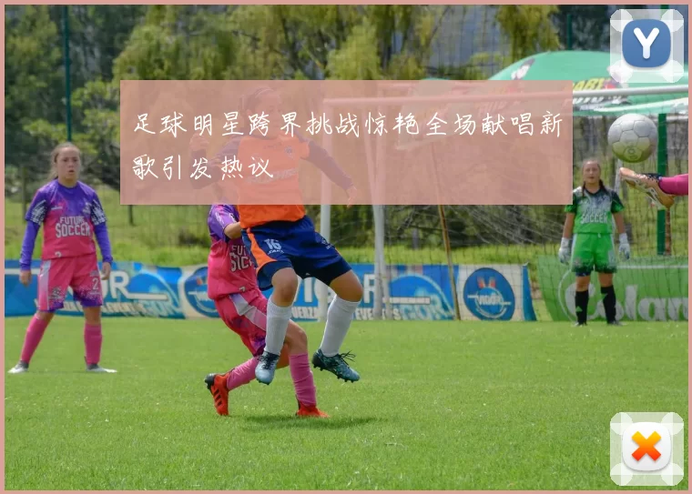 足球明星跨界挑战惊艳全场献唱新歌引发热议
