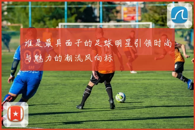 谁是最具面子的足球明星引领时尚与魅力的潮流风向标